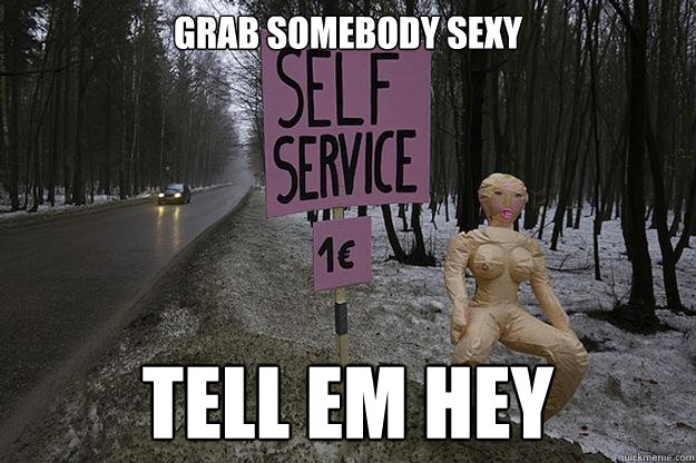 grab somebody sexy tell em hey - grab somebody sexy tell em hey  Give me everything tonight