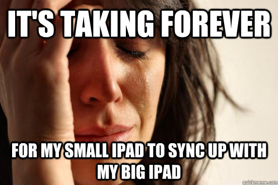 It's taking forever for my small ipad to sync up with my big ipad  First World Problems