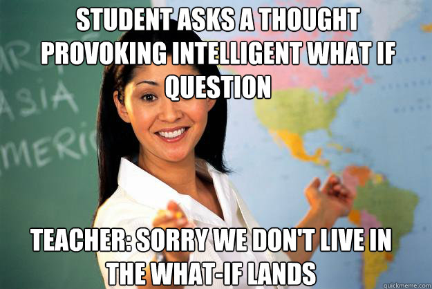 student asks a thought provoking intelligent what if question Teacher: sorry we don't live in the what-if lands  Unhelpful High School Teacher