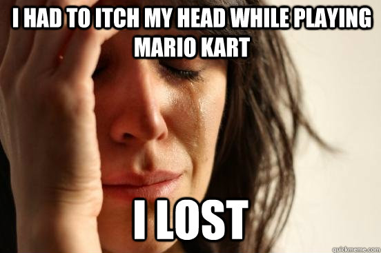 I had to itch my head while playing mario kart i lost  First World Problems