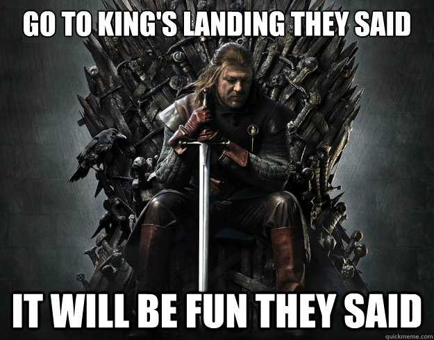 Go to king's landing they said it will be fun they said  Stupid Ned Stark