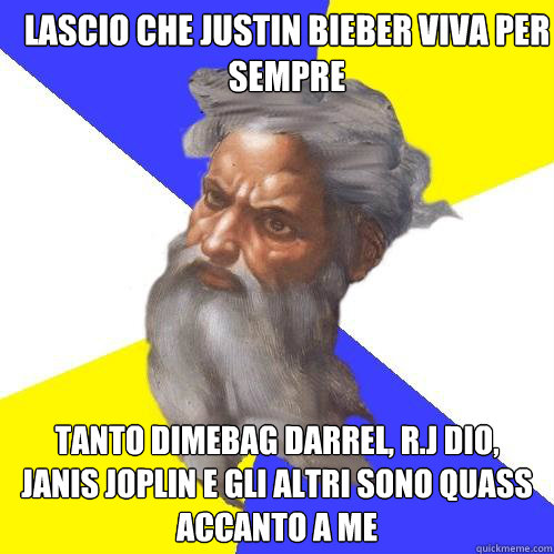 lascio che justin bieber viva per sempre tanto dimebag darrel, r.j dio, janis joplin e gli altri sono quassù accanto a me  Advice God