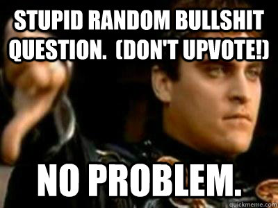 Stupid random bullshit question.  (Don't upvote!) No problem.  Downvoting Roman