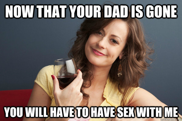 Now that your dad is gone you will have to have sex with me  Forever Resentful Mother