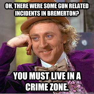 Oh, there were some gun related incidents in Bremerton? You must live in a crime zone.  Creepy Wonka