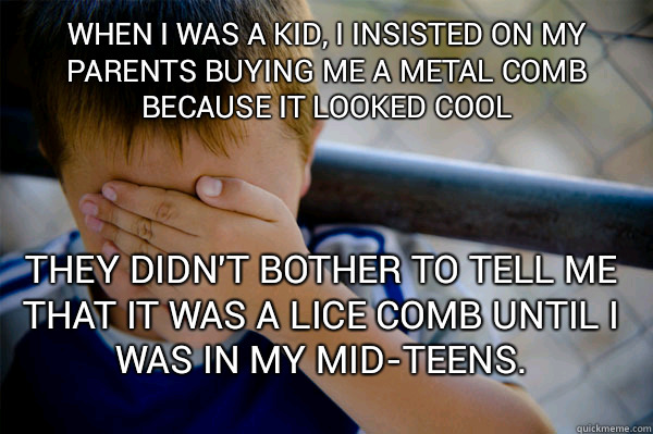 When I was a kid, I insisted on my parents buying me a metal comb because it looked cool They didn't bother to tell me that it was a lice comb until I was in my mid-teens.  Confession kid