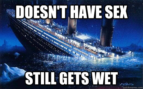 Doesn't have sex Still gets wet  - Doesn't have sex Still gets wet   Good Girl Titanic