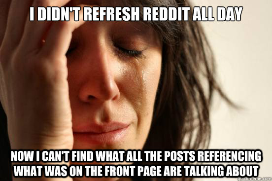 I didn't refresh reddit all day now i can't find what all the posts referencing what was on the front page are talking about  First World Problems
