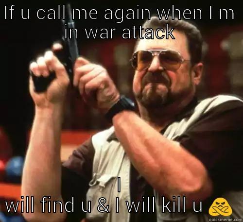 IF U CALL ME AGAIN WHEN I M IN WAR ATTACK I WILL FIND U & I WILL KILL U  Am I The Only One Around Here