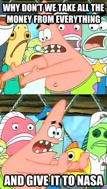 Why don't we take all the money from Everything and give it to NASA - Why don't we take all the money from Everything and give it to NASA  Push it somewhere else Patrick