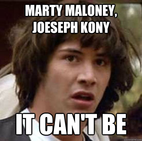 Marty Maloney, Joeseph Kony It Can't be  conspiracy keanu