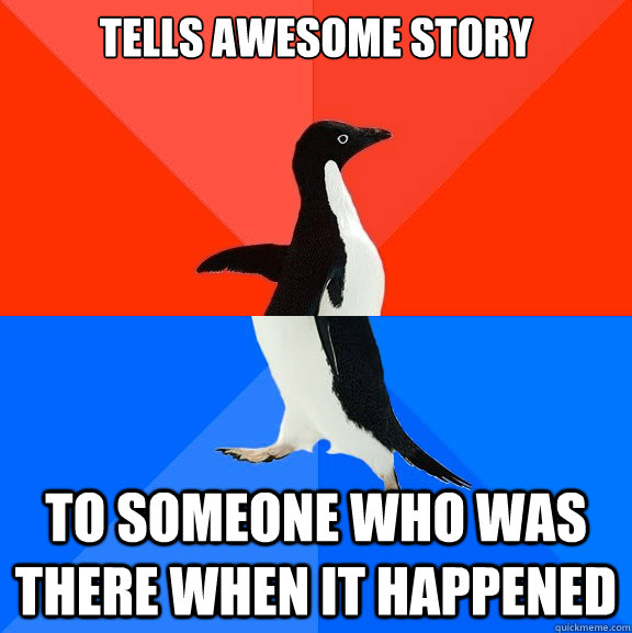 Tells awesome story to someone who was there when it happened  Socially Awesome Awkward Penguin