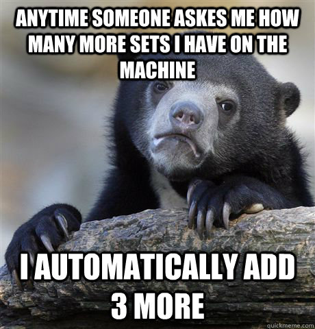Anytime someone askes me how many more sets i have on the machine I automatically add 3 more  Confession Bear