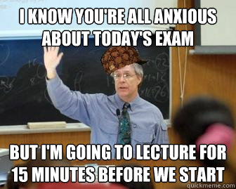 I know you're all anxious about today's exam but I'm going to lecture for 15 minutes before we start  Scumbag Professor
