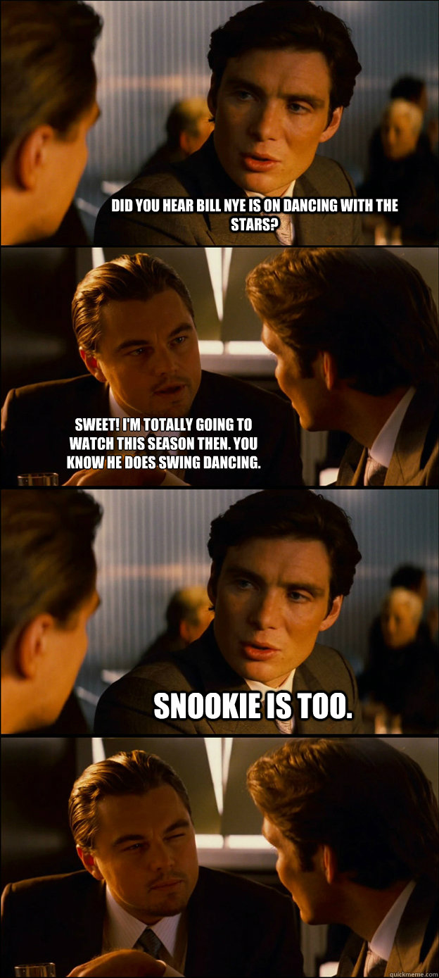 Did you hear Bill Nye is on Dancing with the Stars? Sweet! I'm totally going to watch this season then. You know he does swing dancing. Snookie is too.  - Did you hear Bill Nye is on Dancing with the Stars? Sweet! I'm totally going to watch this season then. You know he does swing dancing. Snookie is too.   Inception Discussion