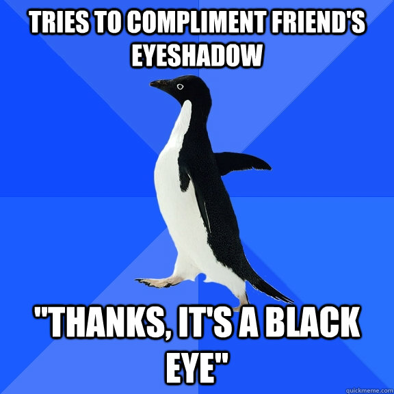 Tries to compliment friend's eyeshadow 