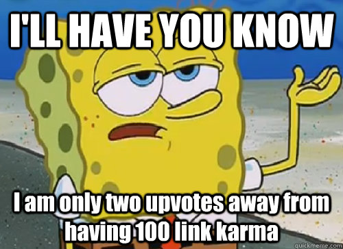 I'LL HAVE YOU KNOW  I am only two upvotes away from having 100 link karma - I'LL HAVE YOU KNOW  I am only two upvotes away from having 100 link karma  ILL HAVE YOU KNOW