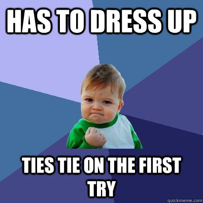 Has to dress up Ties tie on the first try  Success Kid