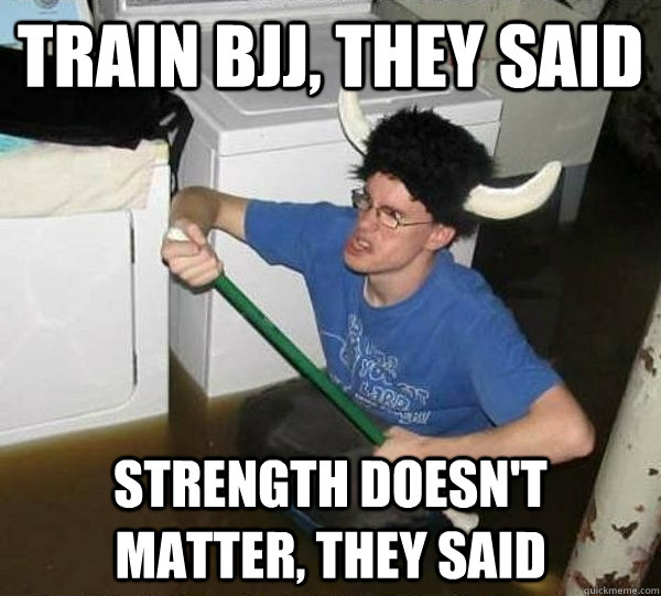Train BJJ, they said Strength doesn't matter, they said  They said