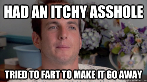 Had an itchy asshole tried to fart to make it go away  Ive Made a Huge Mistake