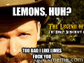 Lemons, huh? Too bad I like limes
Fuck you  