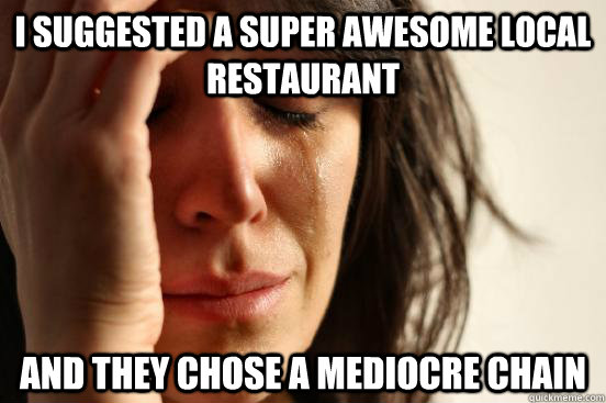 I suggested a super awesome local restaurant  and they chose a mediocre chain   First World Problems