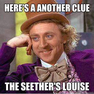 Here's a another clue The Seether's Louise  Creepy Wonka