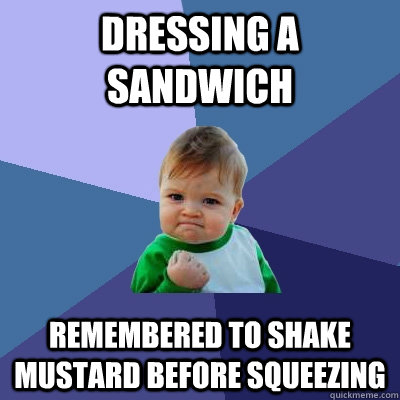 Dressing a sandwich remembered to shake mustard before squeezing  Success Kid