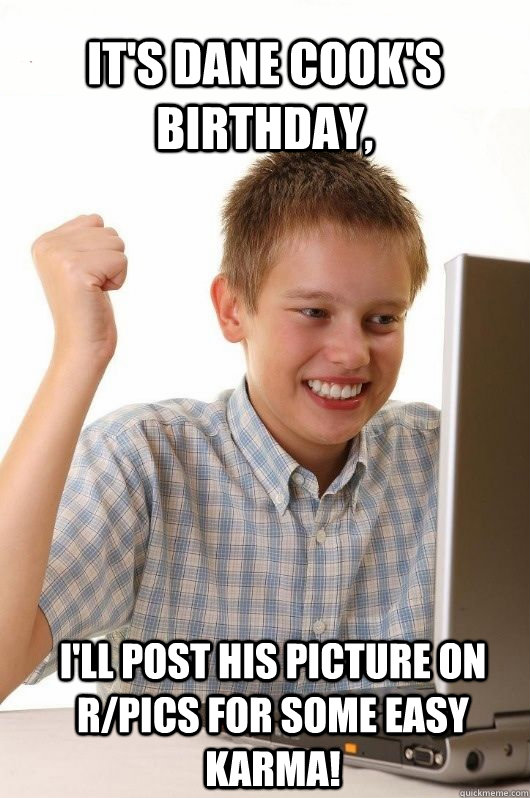 It's dane cook's birthday, I'll post his picture on r/pics for some easy karma!  First Day on the Internet Kids First Meme