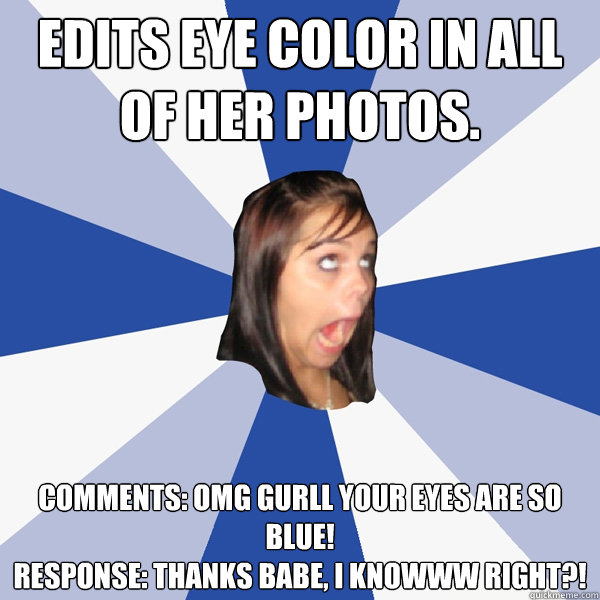 Edits eye color in all of her photos. Comments: OMG gurll your eyes are so blue!
Response: thanks babe, i knowww right?!  Annoying Facebook Girl