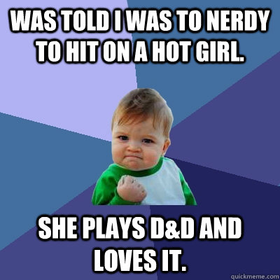 was told I was to nerdy to hit on a hot girl. She plays D&D and loves it.  Success Kid