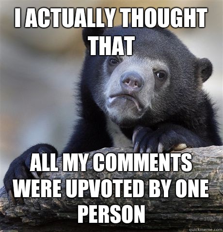 I actually thought that All my comments were upvoted by one person  Confession Bear