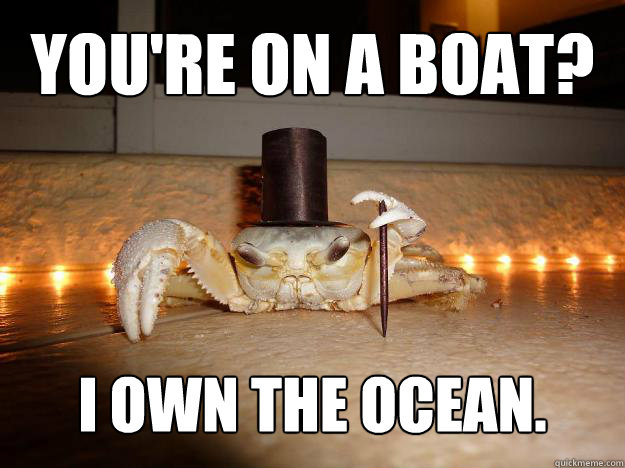 You're on a boat? I own the ocean.  Fancy Crab