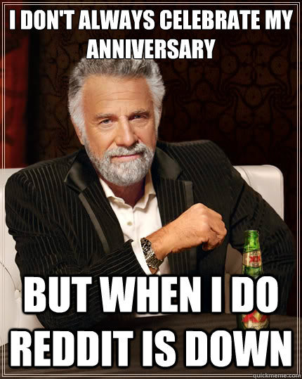 I don't always celebrate my 
anniversary but when I do reddit is down  The Most Interesting Man In The World