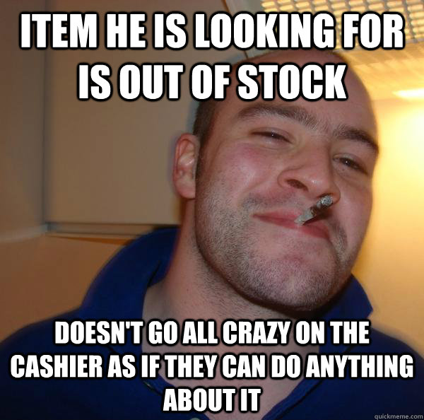 item he is looking for is out of stock doesn't go all crazy on the cashier as if they can do anything about it - item he is looking for is out of stock doesn't go all crazy on the cashier as if they can do anything about it  Misc