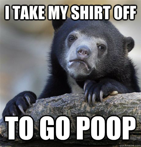 I take my shirt off To go poop - I take my shirt off To go poop  Confession Bear