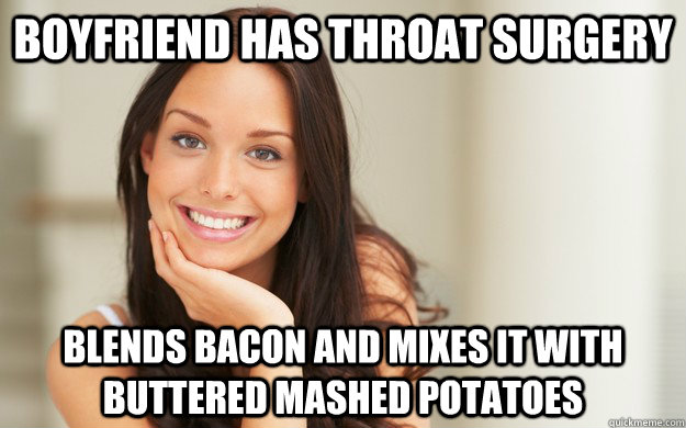 Boyfriend has throat surgery Blends bacon and mixes it with buttered mashed potatoes  Good Girl Gina
