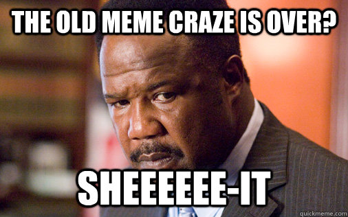 The old meme craze is over? Sheeeeee-it  Clay Davis