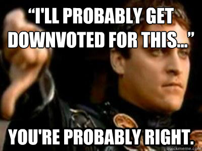 “I'll probably get downvoted for this...” You're probably right.  Downvoting Roman