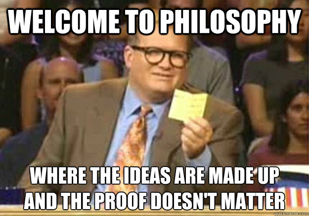 Welcome to Philosophy Where the ideas are made up
and the proof doesn't matter  Welcome to