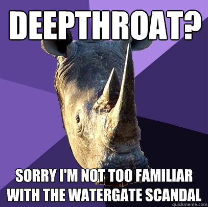 Deepthroat? Sorry I'm not too familiar with the watergate scandal  Sexually Oblivious Rhino