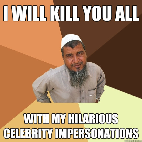 I Will kill you all with my hilarious celebrity impersonations  Ordinary Muslim Man