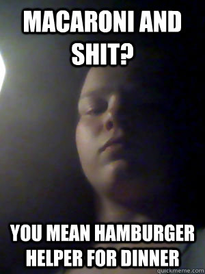 macaroni and shit? You mean hamburger helper for dinner  