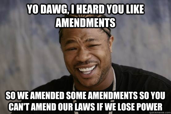 Yo Dawg, I heard you like amendments So we amended some amendments so you can't amend our laws if we lose power - Yo Dawg, I heard you like amendments So we amended some amendments so you can't amend our laws if we lose power  YO DAWG