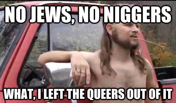 no jews, no niggers what, i left the queers out of it  Almost Politically Correct Redneck