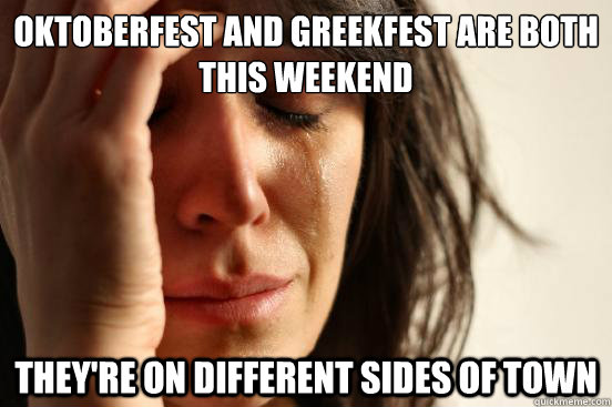 Oktoberfest and Greekfest are both this weekend they're on different sides of town - Oktoberfest and Greekfest are both this weekend they're on different sides of town  First World Problems