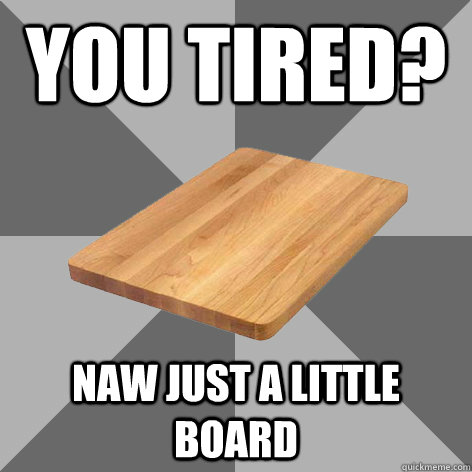 You tired? Naw just a little board  Bored Board