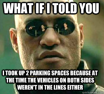 what if i told you I took up 2 parking spaces because at the time the vehicles on both sides weren't in the lines either  Matrix Morpheus