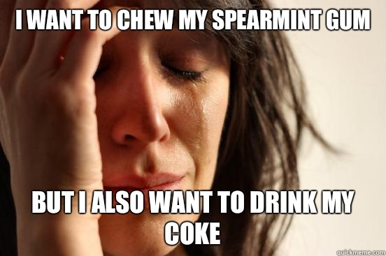 I want to chew my spearmint gum But I also want to drink my coke  First World Problems