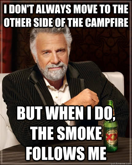 I don't always move to the other side of the campfire But when I do, the smoke follows me  The Most Interesting Man In The World